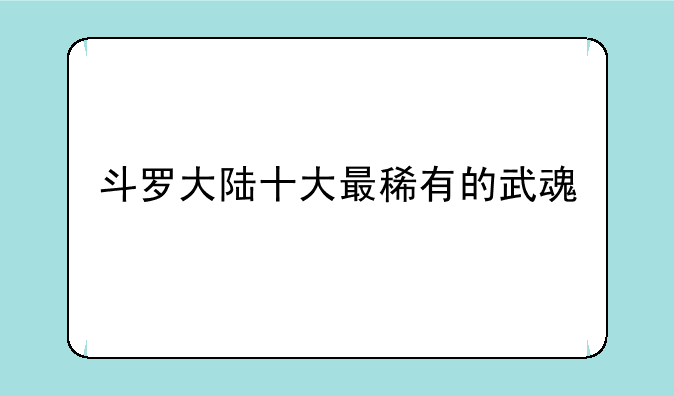 斗罗大陆十大最稀有的武魂
