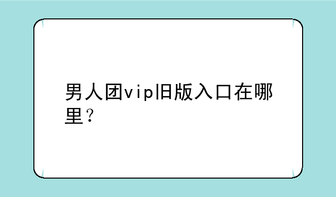 男人团vip旧版入口在哪里？—男人团vip旧版入口跳转到什么页面？