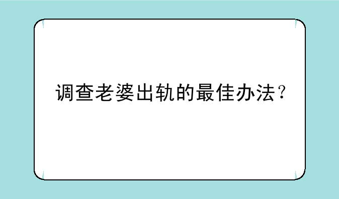 调查老婆出轨的最佳办法？