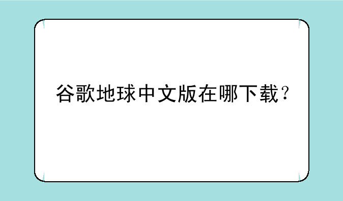 谷歌地球中文版在哪下载？