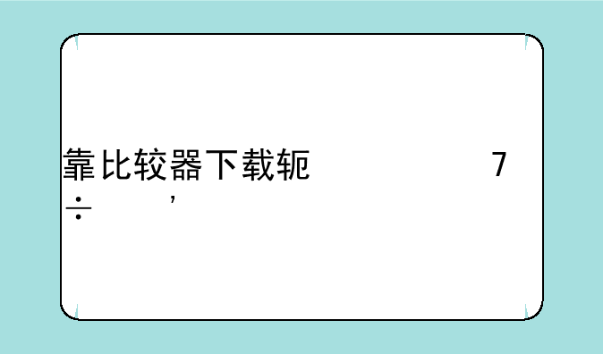 靠比较器下载软件不能安装