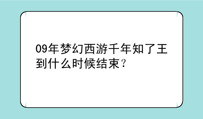 09年梦幻西游千年知了王到什么时候结束？