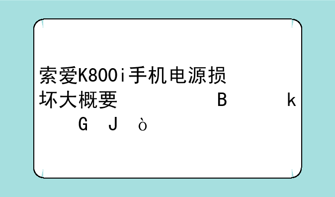 索爱K800i手机电源损坏大概要修理多少钱？