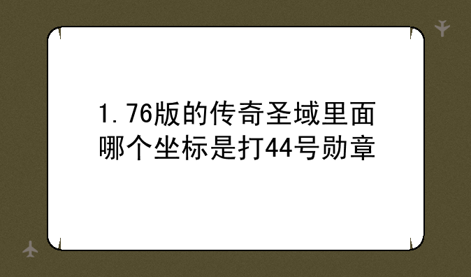 1.76版的传奇圣域里面哪个坐标是打44号勋章