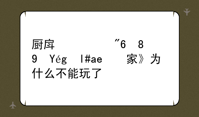 厨房游戏《食神小当家》为什么不能玩了？