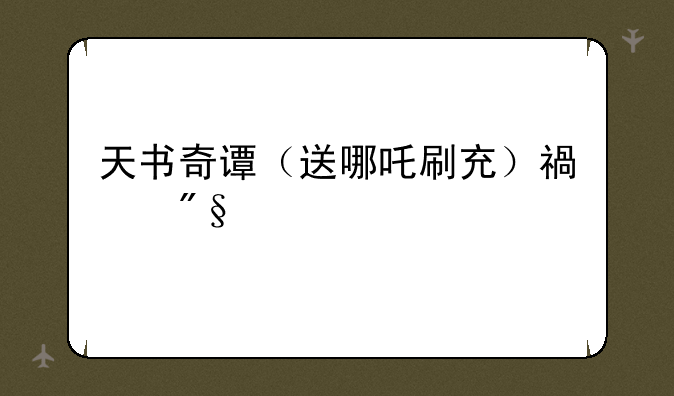 天书奇谭（送哪吒刷充）福利版哪里下载？