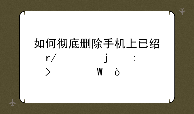 如何彻底删除手机上已经看过的历史记录？