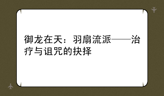 御龙在天：羽扇流派——治疗与诅咒的抉择