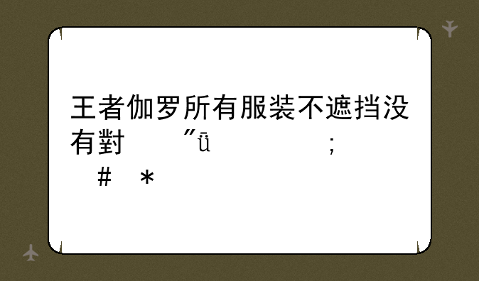 王者伽罗所有服装不遮挡没有小爱心怎么办