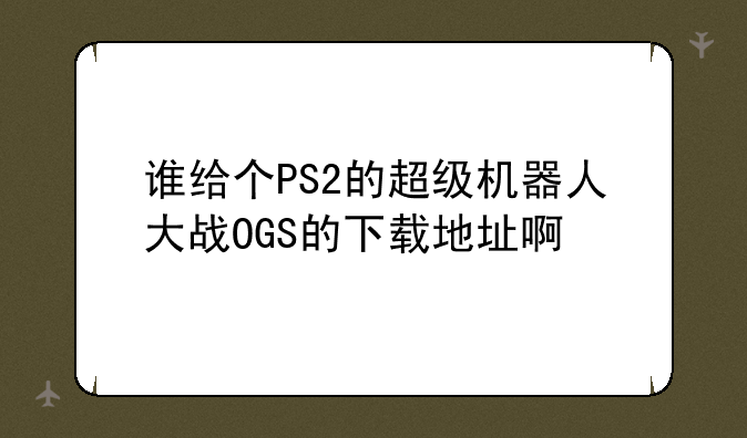 谁给个PS2的超级机器人大战OGS的下载地址啊