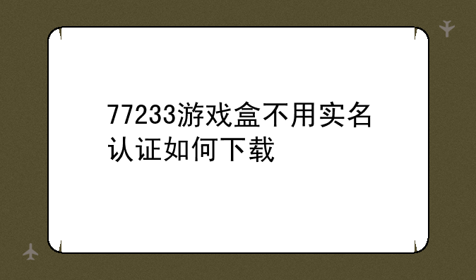 77233游戏盒不用实名认证如何下载
