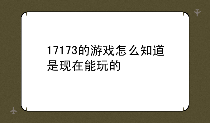 17173的游戏怎么知道是现在能玩的