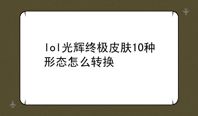 lol光辉终极皮肤10种形态怎么转换