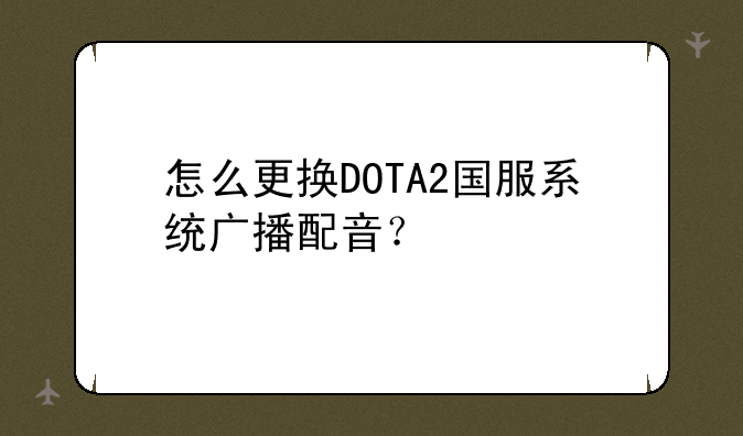 dota2怎么弄成英文配音但界面文字还是英文?;怎么更换DOTA2国服系统广播配音？