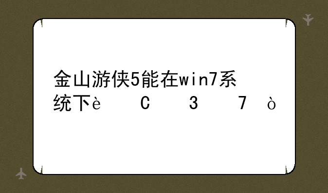 金山游侠5能在win7系统下运行不？