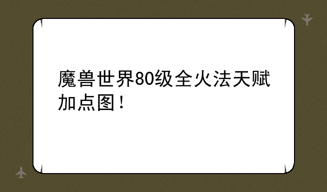 魔兽世界80级全火法天赋加点图！