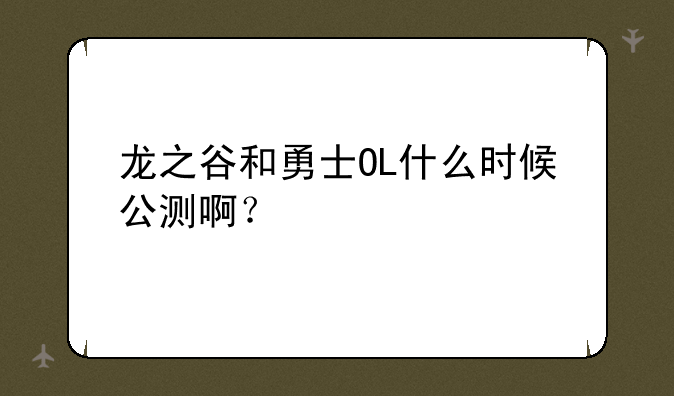 龙之谷和勇士OL什么时候公测啊？