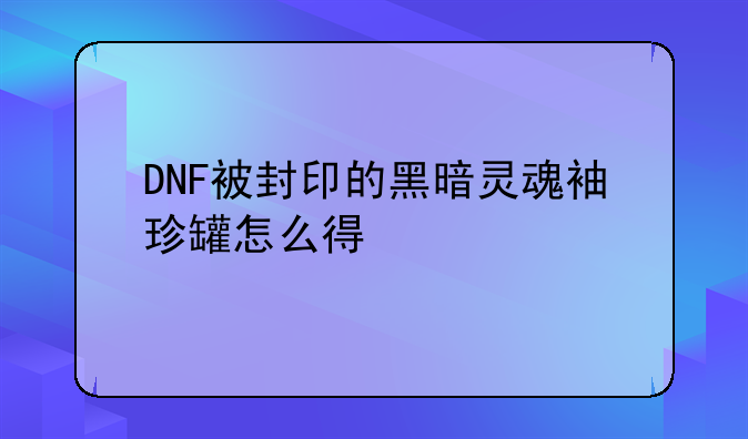 DNF被封印的黑暗灵魂袖珍罐怎么得