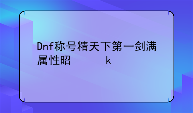 Dnf称号精天下第一剑满属性是多少