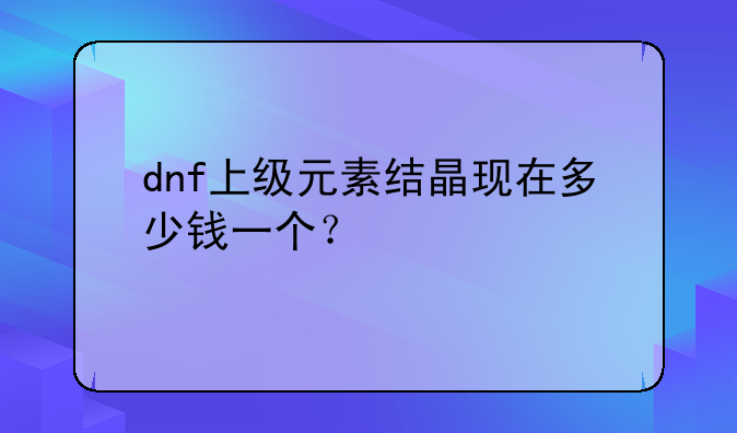 dnf上级元素结晶现在多少钱一个？