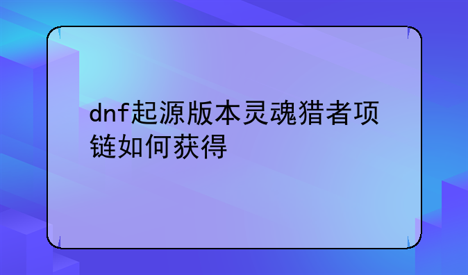 dnf起源版本灵魂猎者项链如何获得