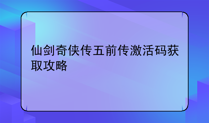 仙剑奇侠传五前传激活码获取攻略