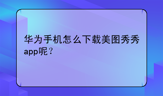 华为手机怎么下载美图秀秀app呢？