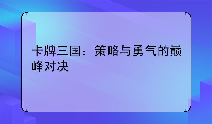 卡牌三国：策略与勇气的巅峰对决