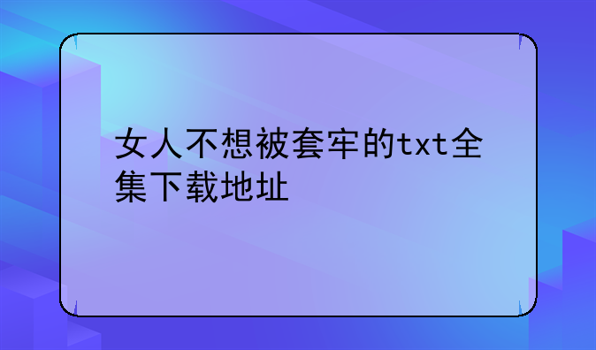 女人不想被套牢的txt全集下载地址