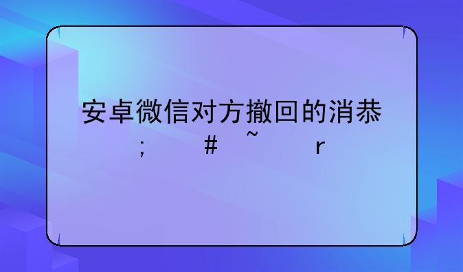 安卓微信对方撤回的消息怎么查看