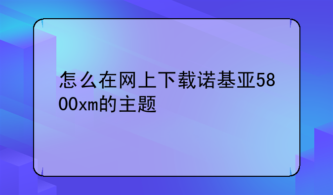 怎么在网上下载诺基亚5800xm的主题