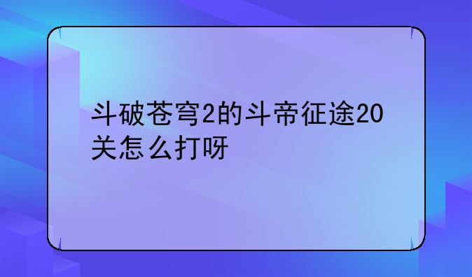 斗破苍穹2的斗帝征途20关怎么打呀