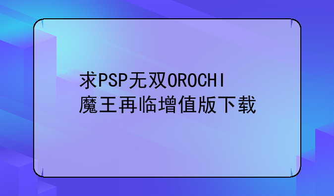 求PSP无双OROCHI魔王再临增值版下载