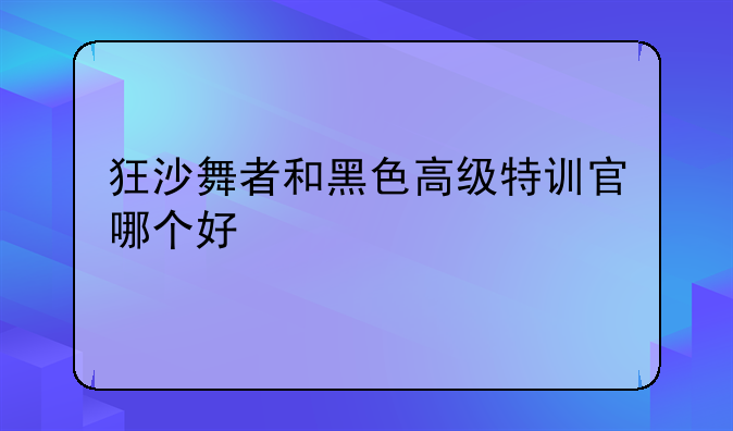 狂沙舞者和黑色高级特训官哪个好