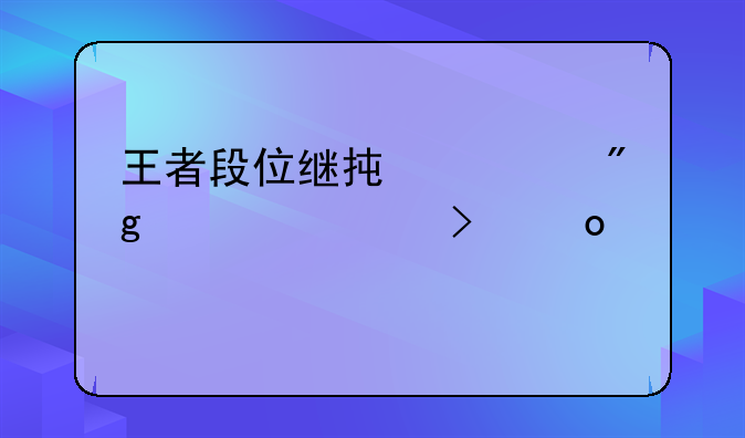 王者段位继承规则详解及赛季总结