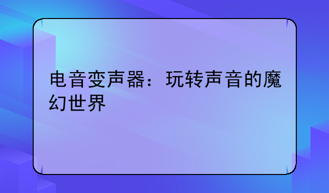 电音变声器：玩转声音的魔幻世界