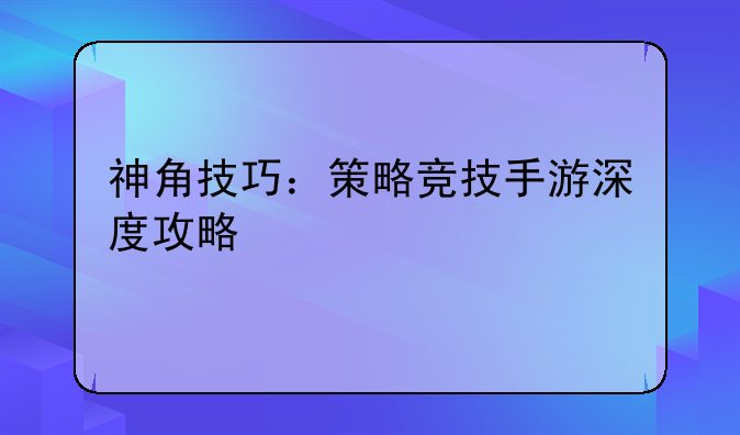 神角技巧：策略竞技手游深度攻略