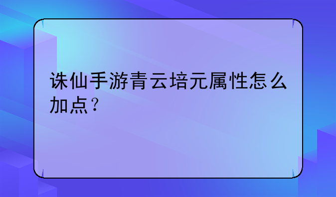 诛仙手游青云培元属性怎么加点？