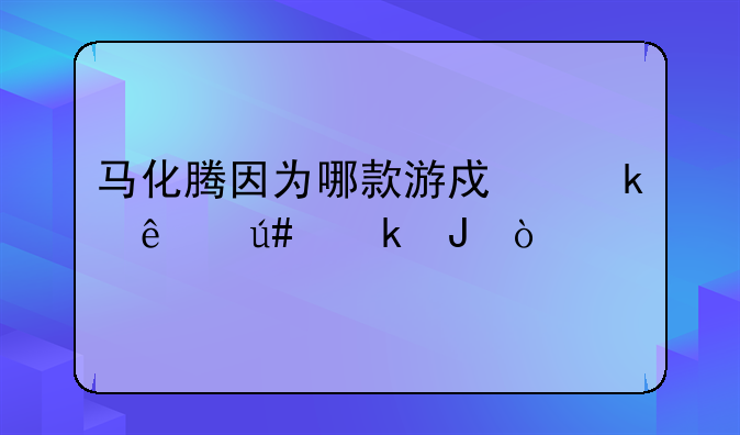 马化腾因为哪款游戏赚了很多钱？