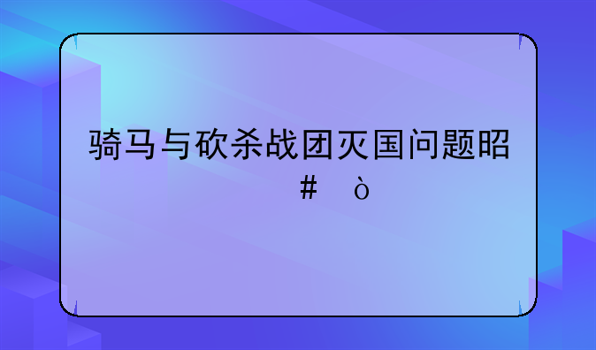 骑马与砍杀战团灭国问题是什么？