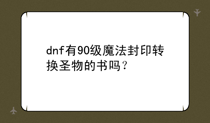 dnf有90级魔法封印转换圣物的书吗？