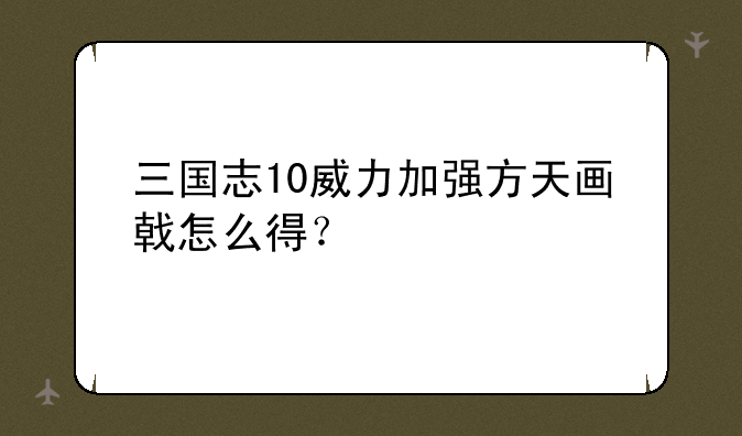 三国志10威力加强方天画戟怎么得？