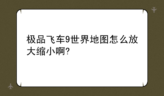 极品飞车9世界地图怎么放大缩小啊?