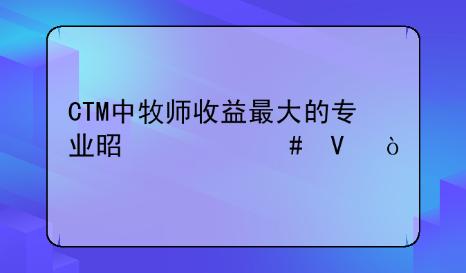 CTM中牧师收益最大的专业是什么啊？