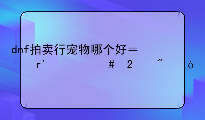 dnf拍卖行宠物哪个好？有什么区别？