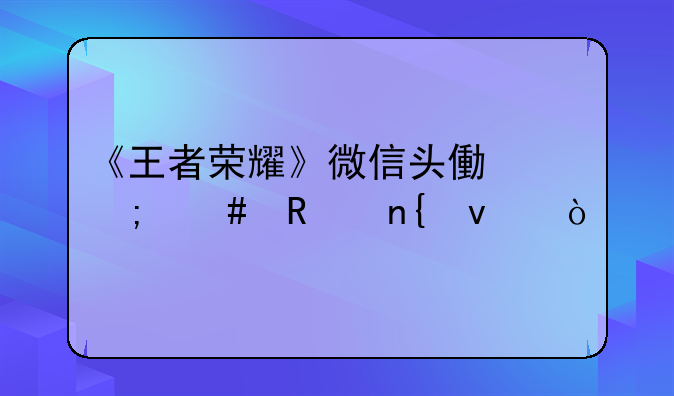《王者荣耀》微信头像怎么改回来？
