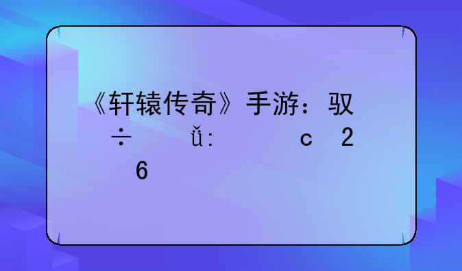 《轩辕传奇》手游：驯兽山探秘指南