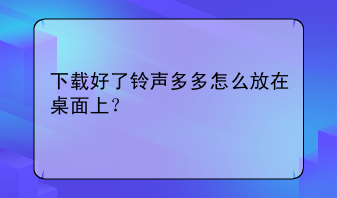 下载好了铃声多多怎么放在桌面上？