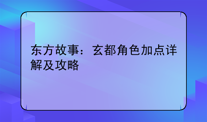 东方故事：玄都角色加点详解及攻略