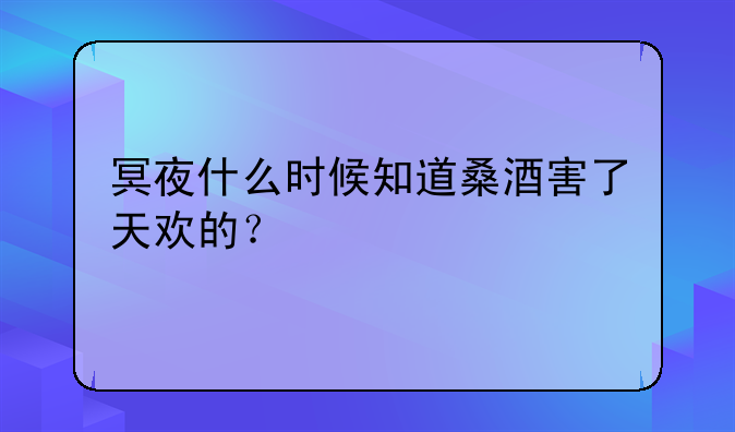 冥夜什么时候知道桑酒害了天欢的？